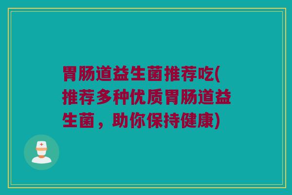 胃肠道益生菌推荐吃(推荐多种优质胃肠道益生菌，助你保持健康)