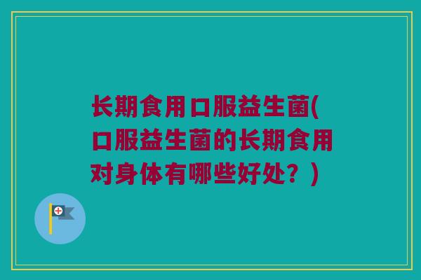 长期食用口服益生菌(口服益生菌的长期食用对身体有哪些好处？)