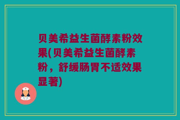 贝美希益生菌酵素粉效果(贝美希益生菌酵素粉，舒缓肠胃不适效果显著)