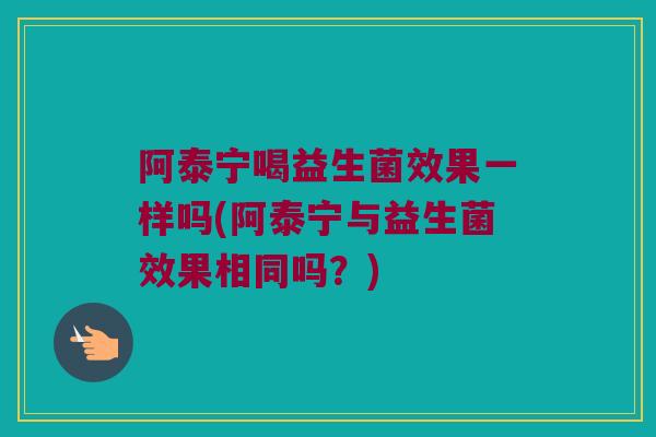阿泰宁喝益生菌效果一样吗(阿泰宁与益生菌效果相同吗？)
