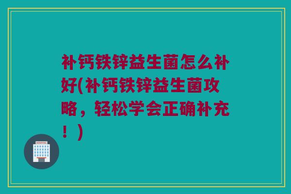 补钙铁锌益生菌怎么补好(补钙铁锌益生菌攻略，轻松学会正确补充！)