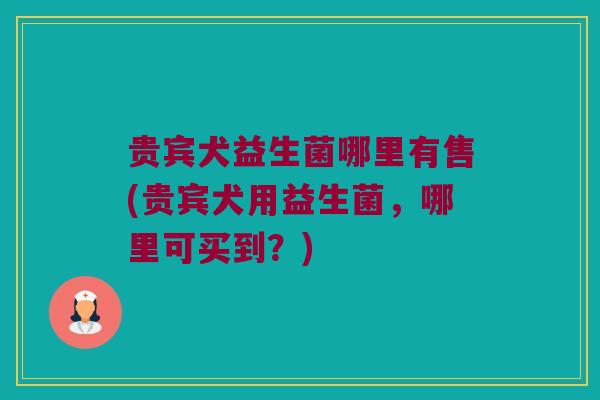 贵宾犬益生菌哪里有售(贵宾犬用益生菌，哪里可买到？)