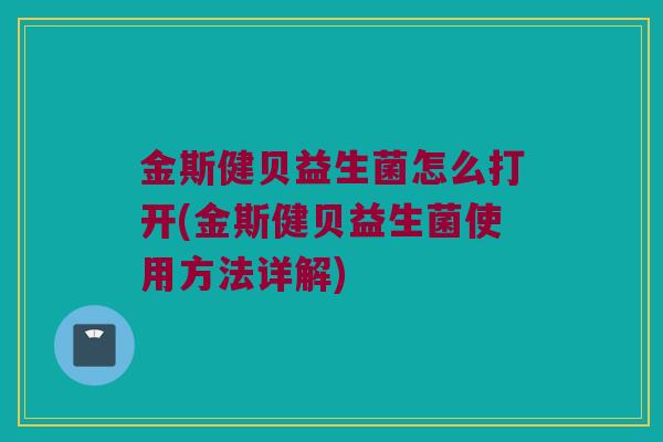 金斯健贝益生菌怎么打开(金斯健贝益生菌使用方法详解)