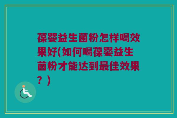 葆婴益生菌粉怎样喝效果好(如何喝葆婴益生菌粉才能达到最佳效果？)