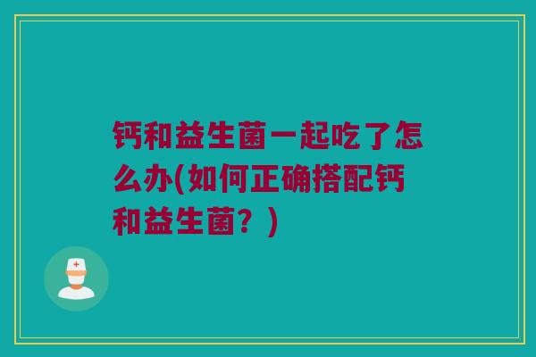 钙和益生菌一起吃了怎么办(如何正确搭配钙和益生菌？)