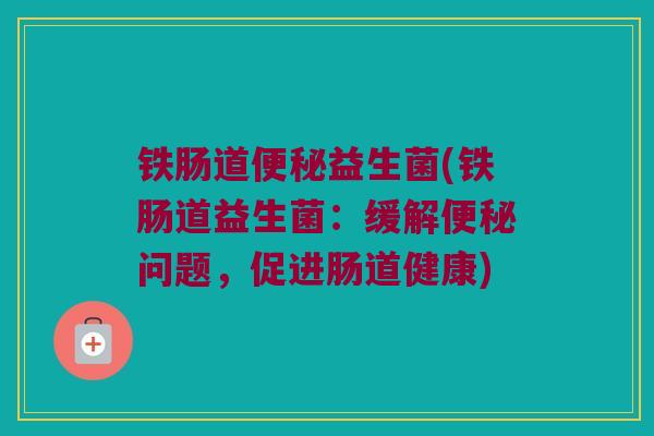 铁肠道便秘益生菌(铁肠道益生菌：缓解便秘问题，促进肠道健康)