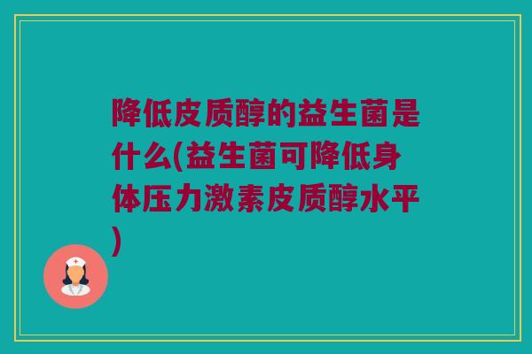 降低皮质醇的益生菌是什么(益生菌可降低身体压力激素皮质醇水平)