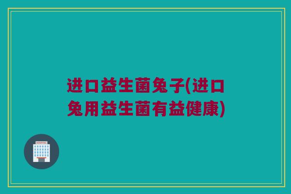 进口益生菌兔子(进口兔用益生菌有益健康)