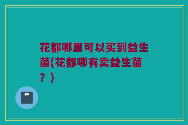 花都哪里可以买到益生菌(花都哪有卖益生菌？)