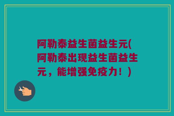 阿勒泰益生菌益生元(阿勒泰出现益生菌益生元，能增强免疫力！)