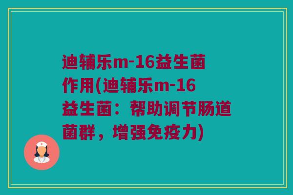迪辅乐m-16益生菌作用(迪辅乐m-16益生菌：帮助调节肠道菌群，增强免疫力)