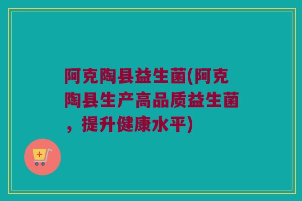 阿克陶县益生菌(阿克陶县生产高品质益生菌，提升健康水平)