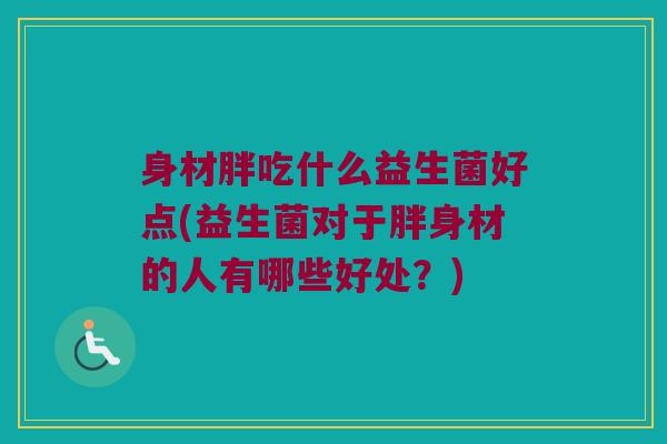 身材胖吃什么益生菌好点(益生菌对于胖身材的人有哪些好处？)