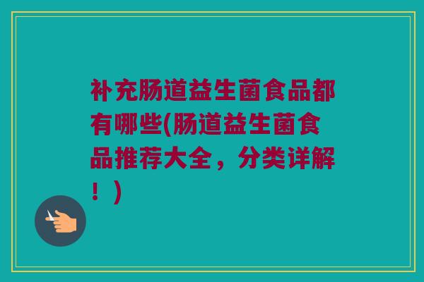 补充肠道益生菌食品都有哪些(肠道益生菌食品推荐大全，分类详解！)