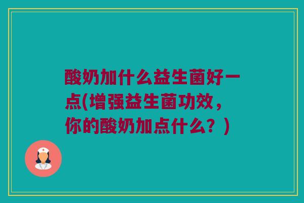 酸奶加什么益生菌好一点(增强益生菌功效，你的酸奶加点什么？)