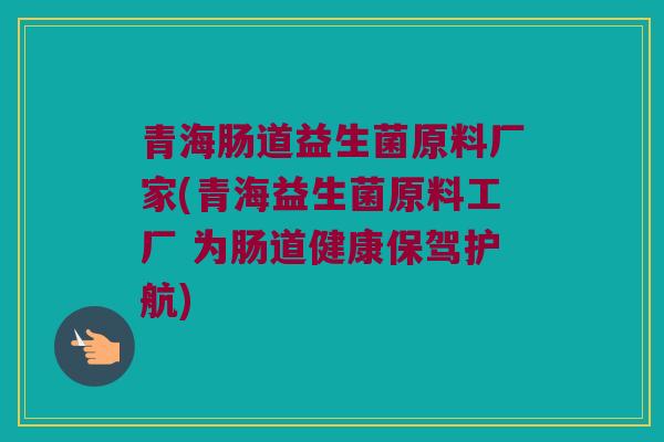 青海肠道益生菌原料厂家(青海益生菌原料工厂 为肠道健康保驾护航)