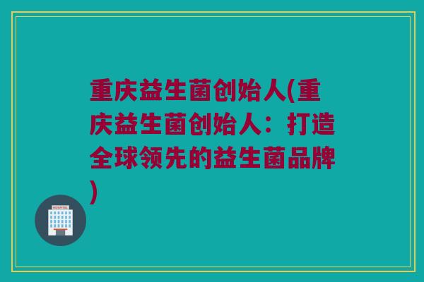 重庆益生菌创始人(重庆益生菌创始人：打造全球领先的益生菌品牌)