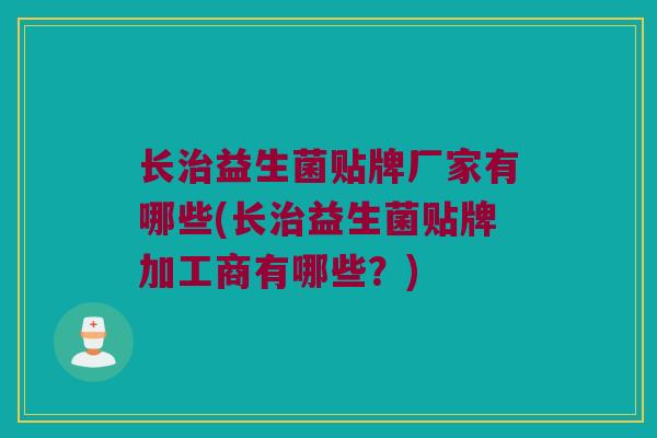 长治益生菌贴牌厂家有哪些(长治益生菌贴牌加工商有哪些？)