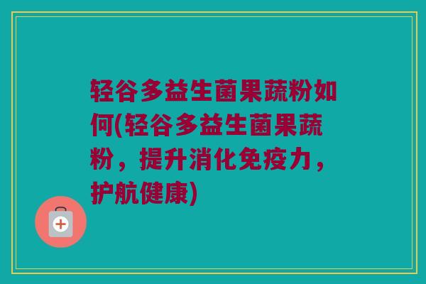 轻谷多益生菌果蔬粉如何(轻谷多益生菌果蔬粉，提升消化免疫力，护航健康)