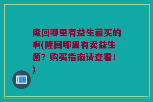隆回哪里有益生菌买的啊(隆回哪里有卖益生菌?购买指南请查看!) 隆回哪里有益生菌买的啊(隆回哪里有卖益生菌?购买指南请查看!)