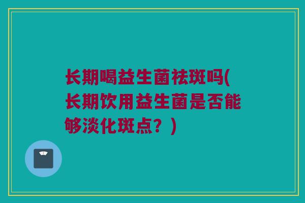长期喝益生菌祛斑吗(长期饮用益生菌是否能够淡化斑点？)