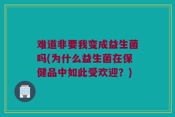 难道非要我变成益生菌吗(为什么益生菌在保健品中如此受欢迎？)