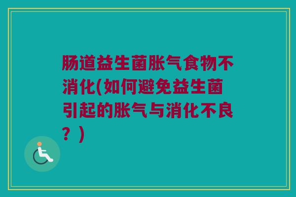 肠道益生菌胀气食物不消化(如何避免益生菌引起的胀气与消化不良？)