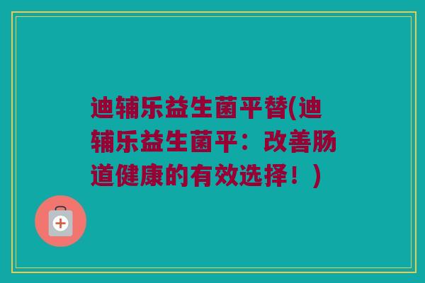 迪辅乐益生菌平替(迪辅乐益生菌平：改善肠道健康的有效选择！)