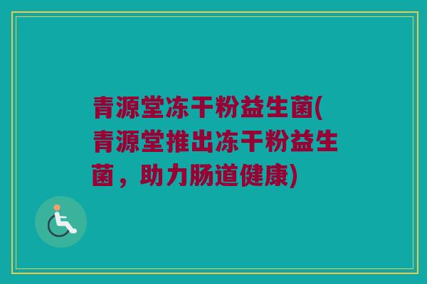 青源堂冻干粉益生菌(青源堂推出冻干粉益生菌，助力肠道健康)