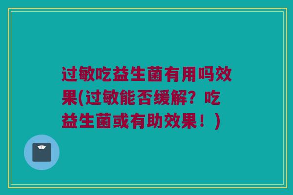 过敏吃益生菌有用吗效果(过敏能否缓解？吃益生菌或有助效果！)