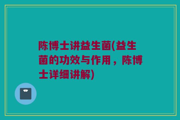 陈博士讲益生菌(益生菌的功效与作用，陈博士详细讲解)