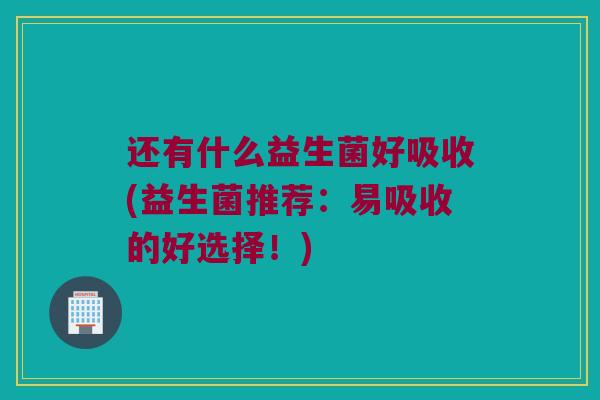 还有什么益生菌好吸收(益生菌推荐：易吸收的好选择！)