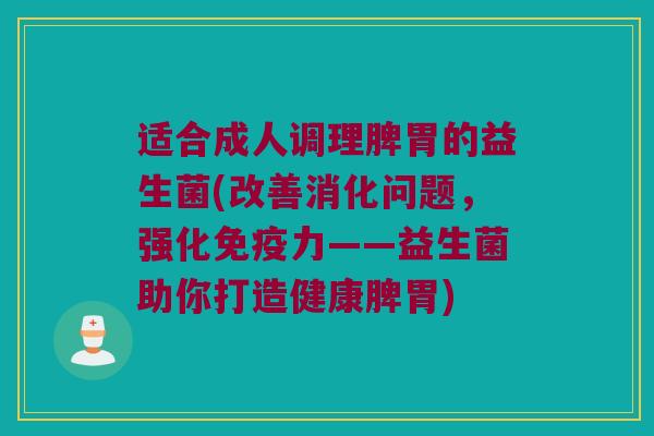 适合成人调理脾胃的益生菌(改善消化问题，强化免疫力——益生菌助你打造健康脾胃)