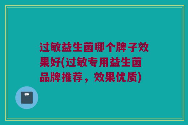 过敏益生菌哪个牌子效果好(过敏专用益生菌品牌推荐，效果优质)