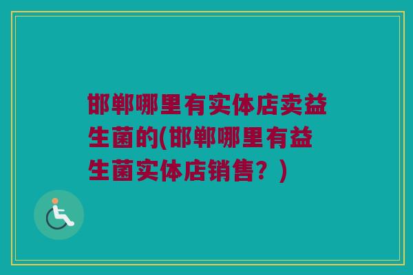 邯郸哪里有实体店卖益生菌的(邯郸哪里有益生菌实体店销售？)