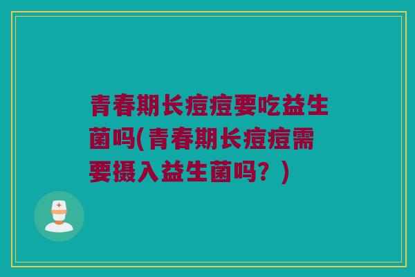 青春期长痘痘要吃益生菌吗(青春期长痘痘需要摄入益生菌吗？)