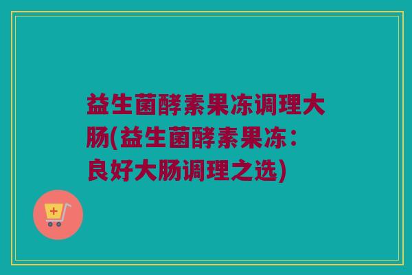 益生菌酵素果冻调理大肠(益生菌酵素果冻：良好大肠调理之选)