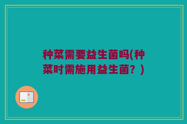 种菜需要益生菌吗(种菜时需施用益生菌？)