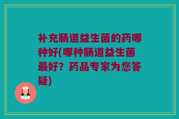 补充肠道益生菌的药哪种好(哪种肠道益生菌最好？药品专家为您答疑)