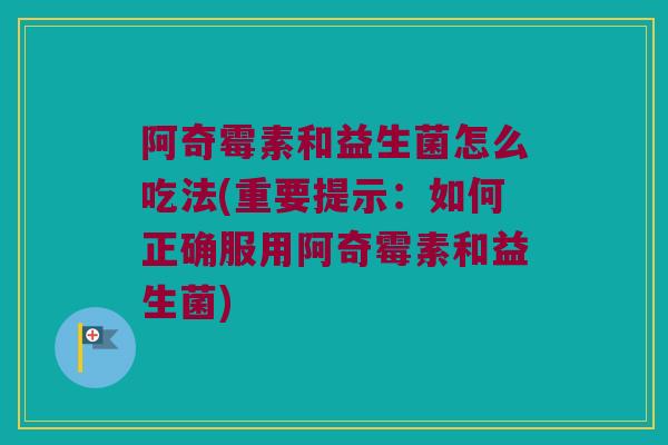 阿奇霉素和益生菌怎么吃法(重要提示：如何正确服用阿奇霉素和益生菌)