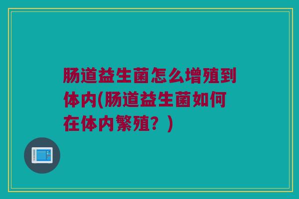 肠道益生菌怎么增殖到体内(肠道益生菌如何在体内繁殖？)