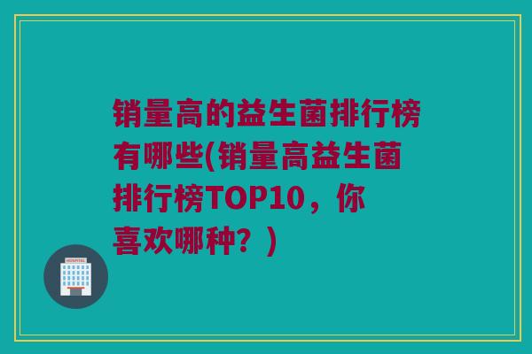 销量高的益生菌排行榜有哪些(销量高益生菌排行榜TOP10，你喜欢哪种？)