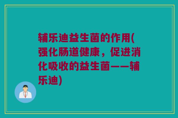 辅乐迪益生菌的作用(强化肠道健康，促进消化吸收的益生菌——辅乐迪)