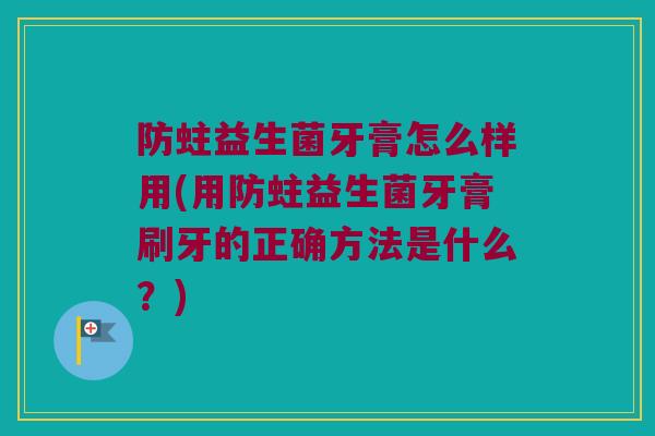 防蛀益生菌牙膏怎么样用(用防蛀益生菌牙膏刷牙的正确方法是什么？)