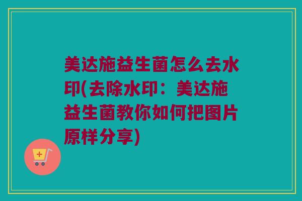 美达施益生菌怎么去水印(去除水印：美达施益生菌教你如何把图片原样分享)