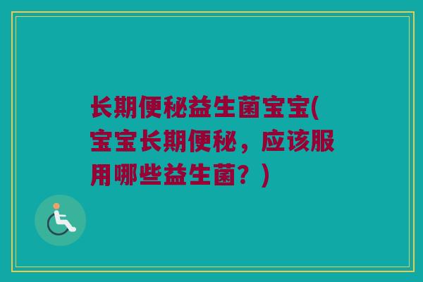 长期便秘益生菌宝宝(宝宝长期便秘，应该服用哪些益生菌？)