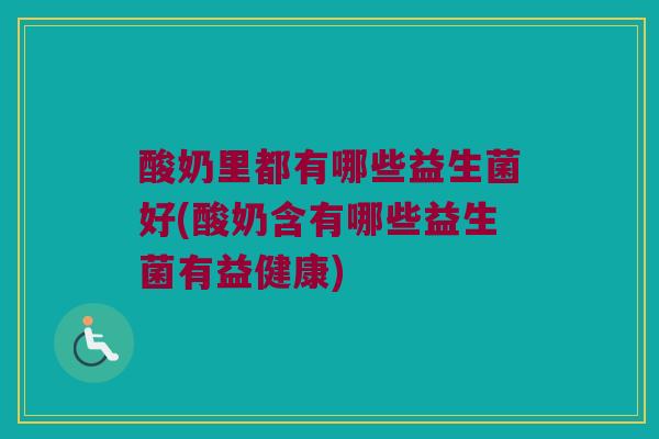 酸奶里都有哪些益生菌好(酸奶含有哪些益生菌有益健康)