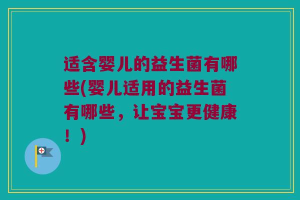 适含婴儿的益生菌有哪些(婴儿适用的益生菌有哪些，让宝宝更健康！)