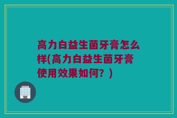 高力白益生菌牙膏怎么样(高力白益生菌牙膏使用效果如何？)