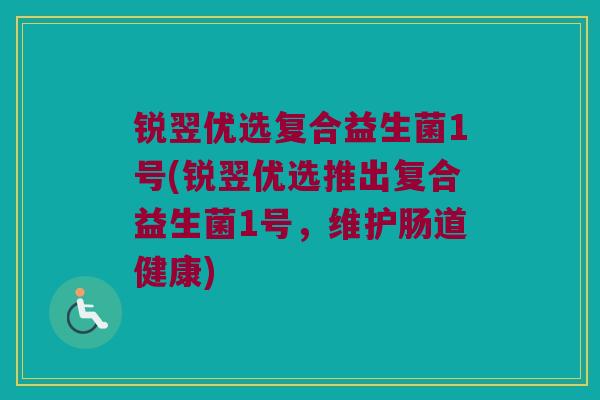 锐翌优选复合益生菌1号(锐翌优选推出复合益生菌1号，维护肠道健康)